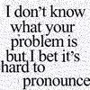 thIDontKnowWhatYourProblemIsButIBet.jpg image by Mooshi_09
